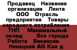 Продавец › Название организации ­ Лента, ООО › Отрасль предприятия ­ Товары народного потребления (ТНП) › Минимальный оклад ­ 1 - Все города Работа » Вакансии   . Ненецкий АО,Кия д.